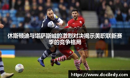 休斯顿迪与堪萨斯城的激烈对决揭示美职联新赛季的竞争格局