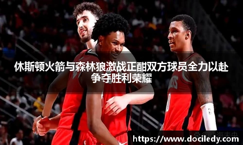 休斯顿火箭与森林狼激战正酣双方球员全力以赴争夺胜利荣耀